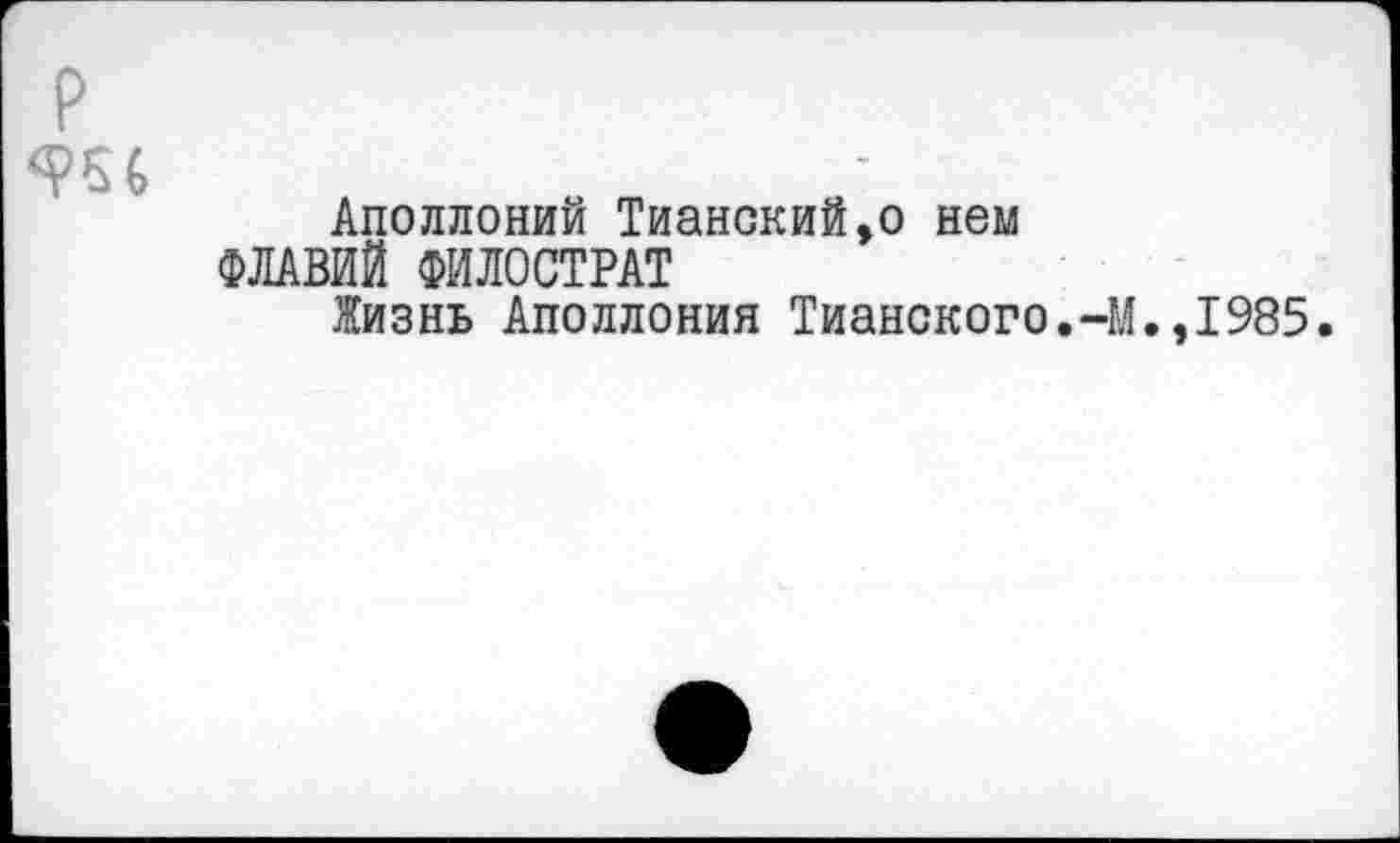 ﻿Аполлоний Тианский,о нем ФЛАВИЙ ФИЛОСТРАТ
Жизнь Аполлония Тианского.-М.,1985.